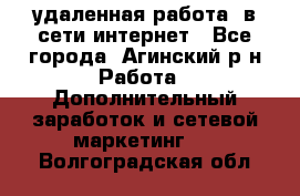 удаленная работа  в сети интернет - Все города, Агинский р-н Работа » Дополнительный заработок и сетевой маркетинг   . Волгоградская обл.